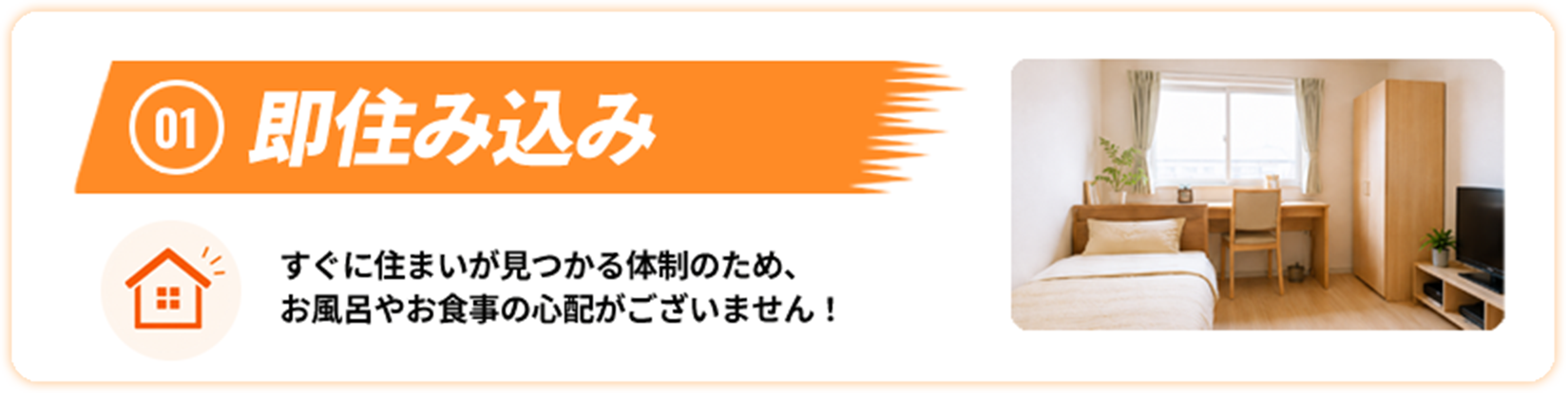 01 即住み込み すぐに住まいが見つかる体制のため、お風呂やお食事の心配がございません！