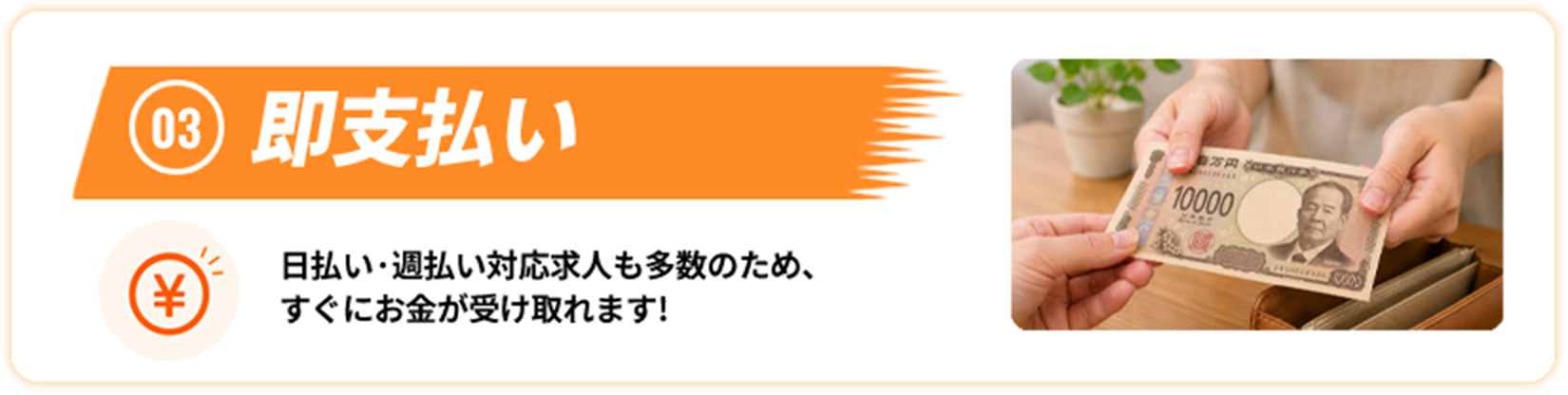 03 即支払い 日払い・週払い対応求人も多数のため、すぐにお金が受け取れます！